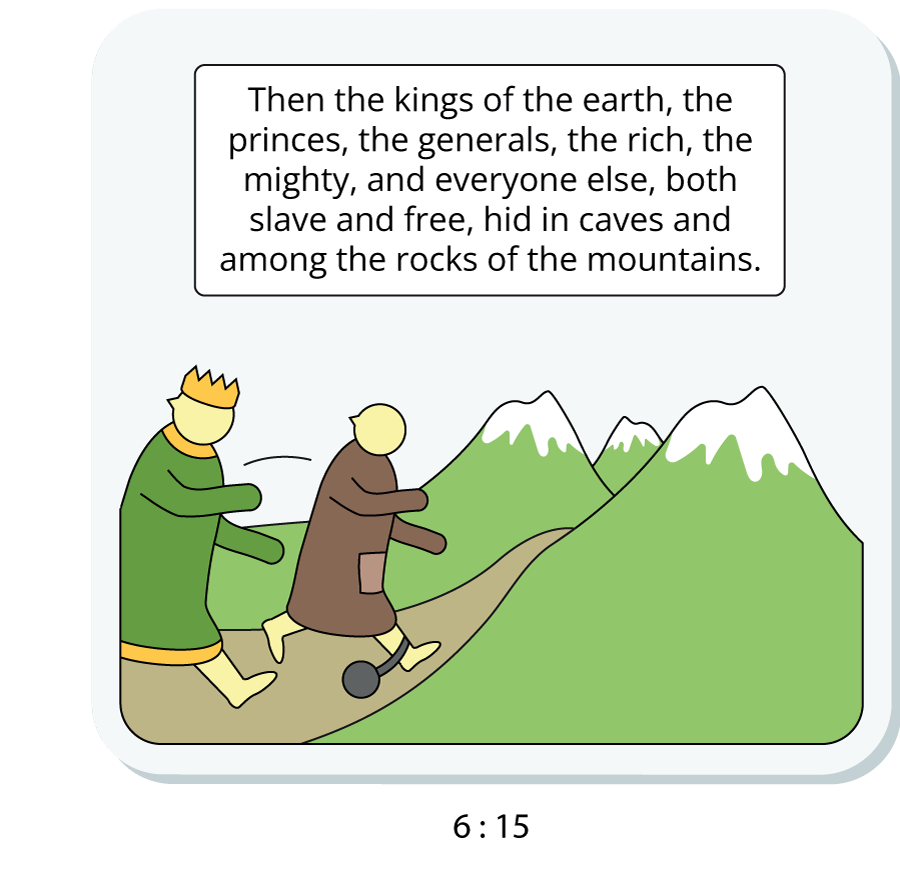 Then the kings of the earth, the princes, the generals, the rich, the mighty, and everyone else, both slave and free, hid in caves and among the rocks of the mountains.